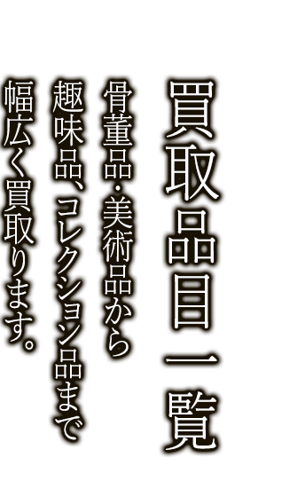 買取品目一覧 骨董品・美術品から趣味品、コレクション品まで幅広く買取ります。