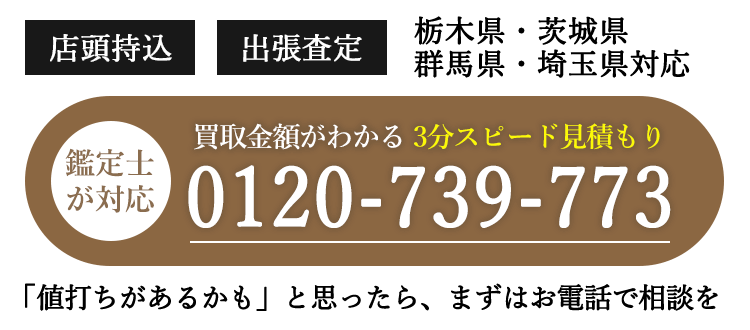 店頭持込 出張査定 栃木県・茨城県・群馬県・埼玉県対応 鑑定士が対応 買取金額がわかる3分スピード見積り 0120-739-773 「値打ちがあるかも」と思ったら、まずはお電話で相談を